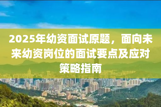 2025年幼资面试原题，面向未来幼资岗位的面试要点及应对策略指南