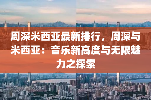 周深米西亚最新排行，周深与米西亚：音乐新高度与无限魅力之探索