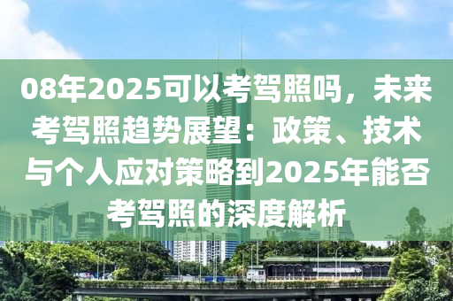 08年2025可以考驾照吗，未来考驾照趋势展望：政策、技术与个人应对策略到2025年能否考驾照的深度解析