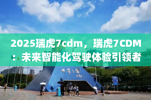 2025瑞虎7cdm，瑞虎7CDM：未来智能化驾驶体验引领者