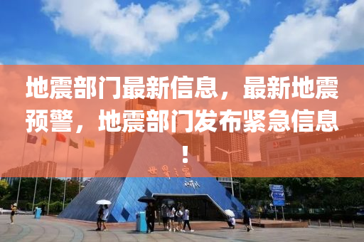 地震部门最新信息，最新地震预警，地震部门发布紧急信息！