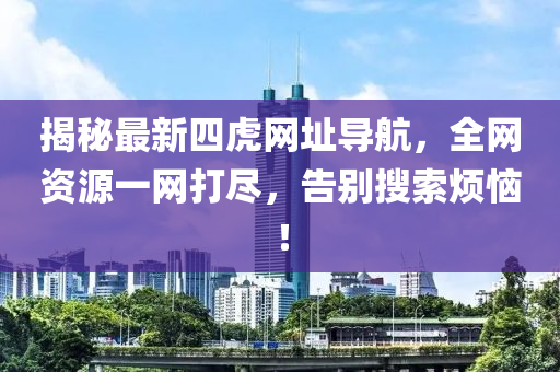 揭秘最新四虎网址导航，全网资源一网打尽，告别搜索烦恼！