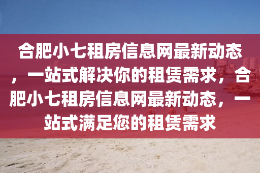 合肥小七租房信息网最新动态，一站式解决你的租赁需求，合肥小七租房信息网最新动态，一站式满足您的租赁需求