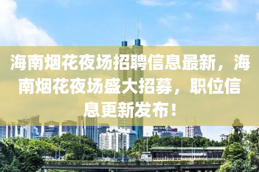 海南烟花夜场招聘信息最新，海南烟花夜场盛大招募，职位信息更新发布！