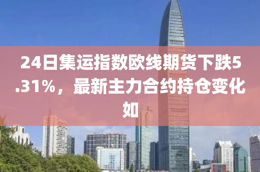 24日集运指数欧线期货下跌5.31%，最新主力合约持仓变化如