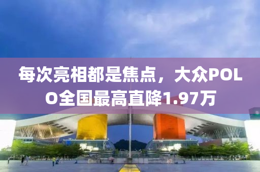 每次亮相都是焦点，大众POLO全国最高直降1.97万