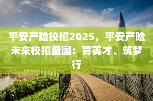 平安产险校招2025，平安产险未来校招蓝图：育英才、筑梦行