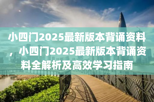 小四门2025最新版本背诵资料，小四门2025最新版本背诵资料全解析及高效学习指南