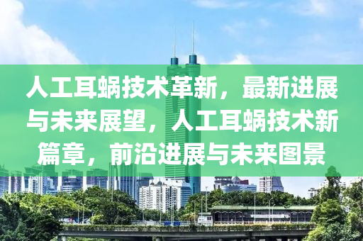 人工耳蜗技术革新，最新进展与未来展望，人工耳蜗技术新篇章，前沿进展与未来图景