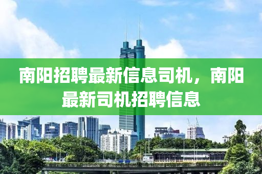 南阳招聘最新信息司机，南阳最新司机招聘信息