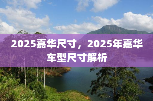 2025嘉华尺寸，2025年嘉华车型尺寸解析