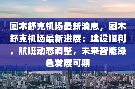 图木舒克机场最新消息，图木舒克机场最新进展：建设顺利，航班动态调整，未来智能绿色发展可期