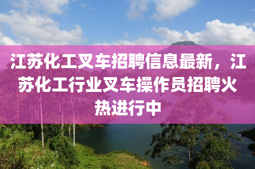 江苏化工叉车招聘信息最新，江苏化工行业叉车操作员招聘火热进行中