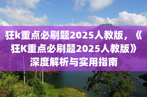 狂k重点必刷题2025人教版，《狂K重点必刷题2025人教版》深度解析与实用指南