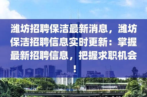 潍坊招聘保洁最新消息，潍坊保洁招聘信息实时更新：掌握最新招聘信息，把握求职机会！