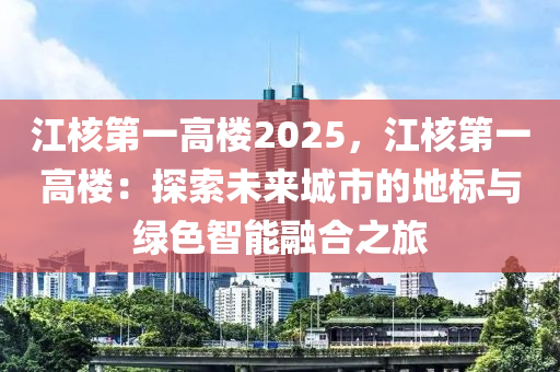 江核第一高楼2025，江核第一高楼：探索未来城市的地标与绿色智能融合之旅