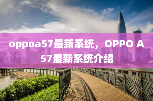 oppoa57最新系统，OPPO A57最新系统介绍