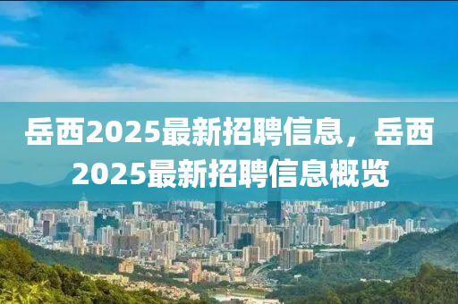 岳西2025最新招聘信息，岳西2025最新招聘信息概览