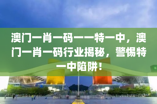 澳门一肖一码一一特一中，澳门一肖一码行业揭秘，警惕特一中陷阱！