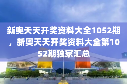 新奥天天开奖资料大全1052期，新奥天天开奖资料大全第1052期独家汇总