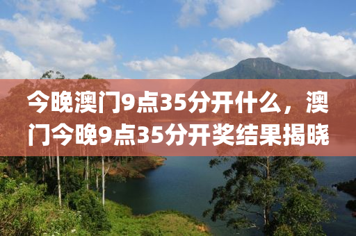 今晚澳门9点35分开什么，澳门今晚9点35分开奖结果揭晓