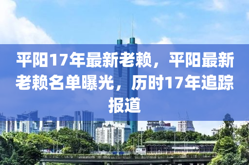 平阳17年最新老赖，平阳最新老赖名单曝光，历时17年追踪报道