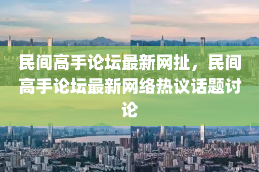 民间高手论坛最新网扯，民间高手论坛最新网络热议话题讨论