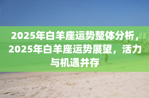 2025年白羊座运势整体分析，2025年白羊座运势展望，活力与机遇并存