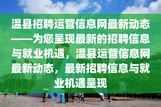 温县招聘运营信息网最新动态——为您呈现最新的招聘信息与就业机遇，温县运营信息网最新动态，最新招聘信息与就业机遇呈现