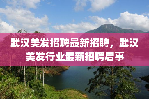 武汉美发招聘最新招聘，武汉美发行业最新招聘启事