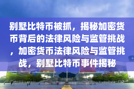 别墅比特币被抓，揭秘加密货币背后的法律风险与监管挑战，加密货币法律风险与监管挑战，别墅比特币事件揭秘