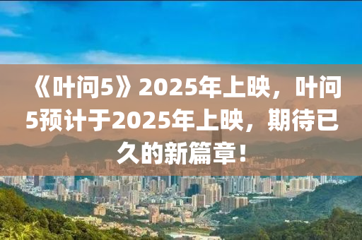 《叶问5》2025年上映，叶问5预计于2025年上映，期待已久的新篇章！