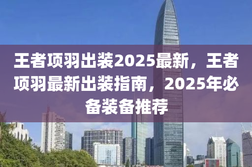 王者项羽出装2025最新，王者项羽最新出装指南，2025年必备装备推荐