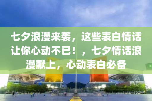 七夕浪漫来袭，这些表白情话让你心动不已！，七夕情话浪漫献上，心动表白必备