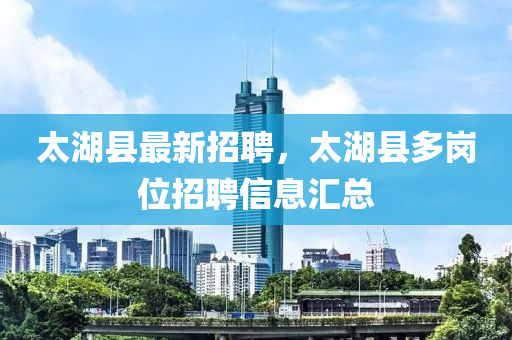 太湖县最新招聘，太湖县多岗位招聘信息汇总