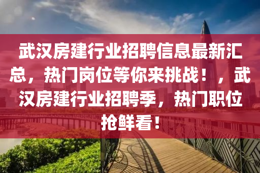 武汉房建行业招聘信息最新汇总，热门岗位等你来挑战！，武汉房建行业招聘季，热门职位抢鲜看！