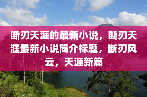 断刃天涯的最新小说，断刃天涯最新小说简介标题，断刃风云，天涯新篇