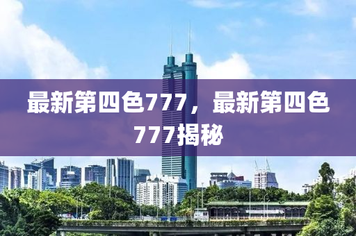 最新第四色777，最新第四色777揭秘