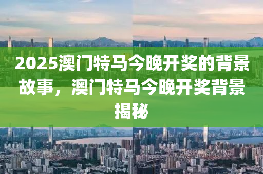 2025澳门特马今晚开奖的背景故事，澳门特马今晚开奖背景揭秘