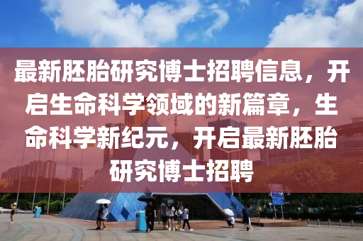 最新胚胎研究博士招聘信息，开启生命科学领域的新篇章，生命科学新纪元，开启最新胚胎研究博士招聘