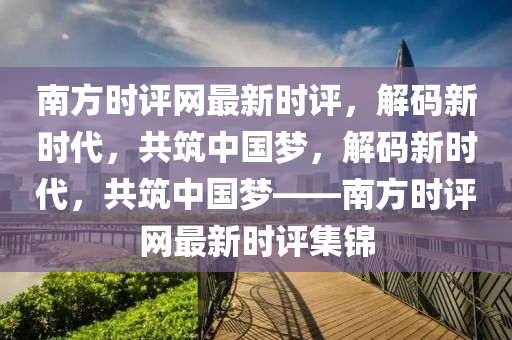 南方时评网最新时评，解码新时代，共筑中国梦，解码新时代，共筑中国梦——南方时评网最新时评集锦