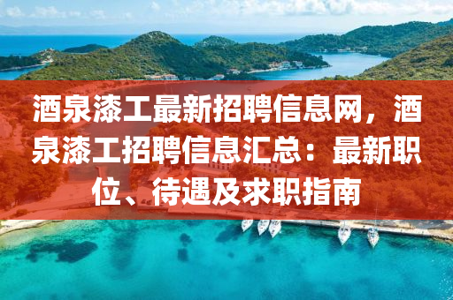 酒泉漆工最新招聘信息网，酒泉漆工招聘信息汇总：最新职位、待遇及求职指南