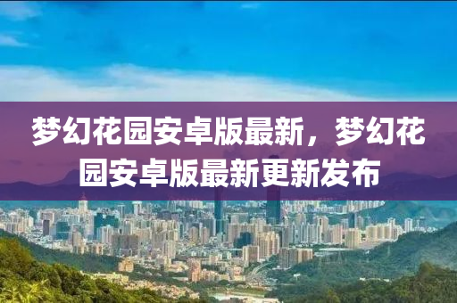 梦幻花园安卓版最新，梦幻花园安卓版最新更新发布