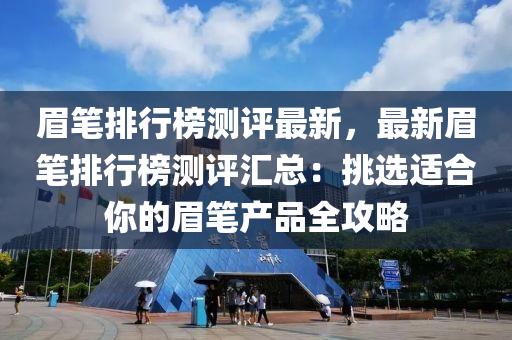 眉笔排行榜测评最新，最新眉笔排行榜测评汇总：挑选适合你的眉笔产品全攻略