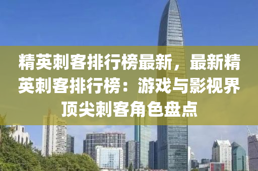 精英刺客排行榜最新，最新精英刺客排行榜：游戏与影视界顶尖刺客角色盘点