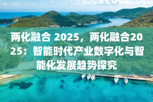 两化融合 2025，两化融合2025：智能时代产业数字化与智能化发展趋势探究