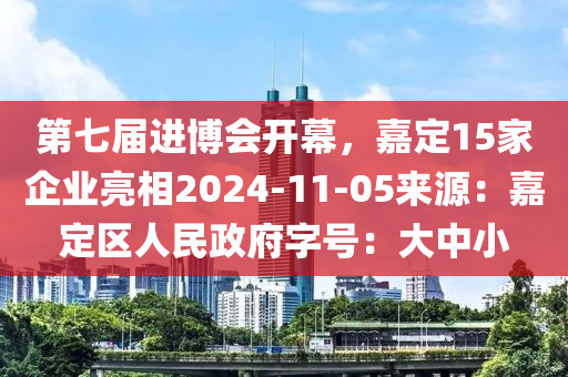 第七届进博会开幕，嘉定15家企业亮相2024-11-05来源：嘉定区人民政府字号：大中小