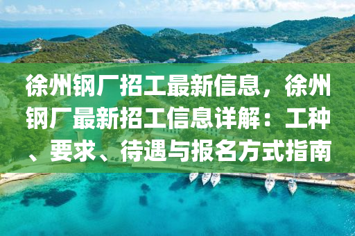 徐州钢厂招工最新信息，徐州钢厂最新招工信息详解：工种、要求、待遇与报名方式指南