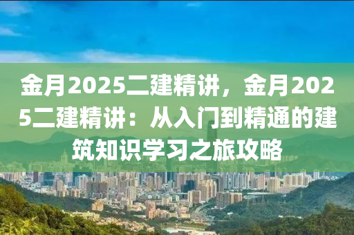 金月2025二建精讲，金月2025二建精讲：从入门到精通的建筑知识学习之旅攻略