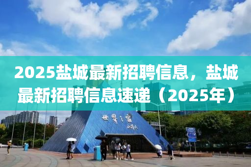 2025盐城最新招聘信息，盐城最新招聘信息速递（2025年）